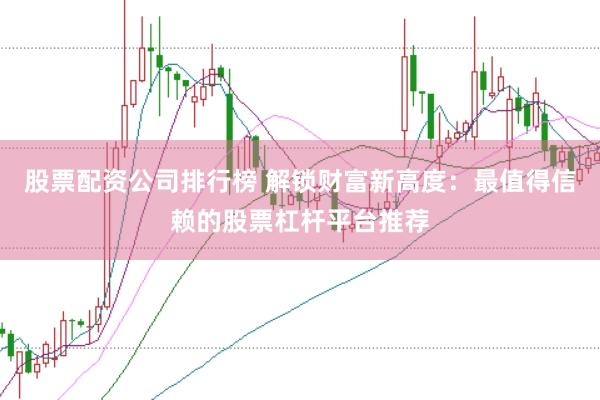 股票配资公司排行榜 解锁财富新高度：最值得信赖的股票杠杆平台推荐