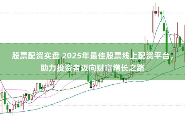 股票配资实盘 2025年最佳股票线上配资平台,助力投资者迈向财富增长之路