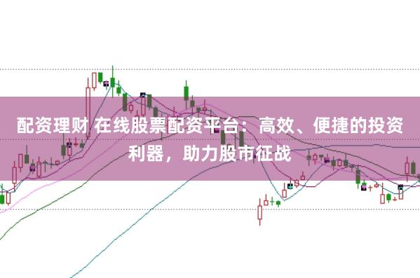配资理财 在线股票配资平台：高效、便捷的投资利器，助力股市征战