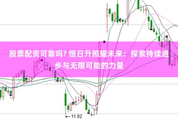 股票配资可靠吗? 恒日升照耀未来：探索持续进步与无限可能的力量