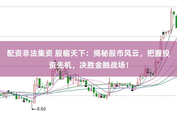 配资非法集资 股临天下:揭秘股市风云,把握投资先机,决胜金融战场!