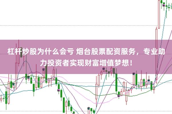 杠杆炒股为什么会亏 烟台股票配资服务，专业助力投资者实现财富增值梦想！