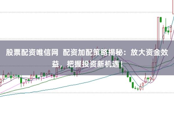 股票配资唯信网  配资加配策略揭秘：放大资金效益，把握投资新机遇！