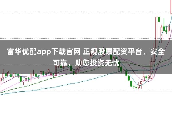 富华优配app下载官网 正规股票配资平台，安全可靠，助您投资无忧