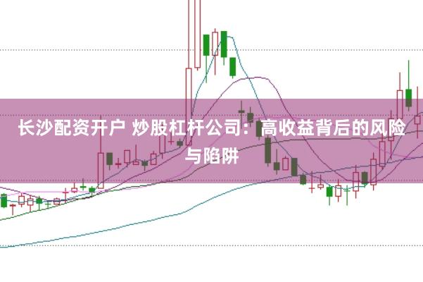 长沙配资开户 炒股杠杆公司：高收益背后的风险与陷阱