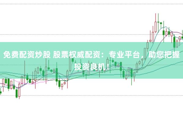 免费配资炒股 股票权威配资：专业平台，助您把握投资良机！