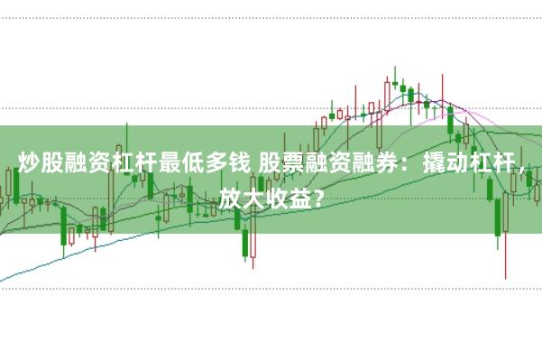 炒股融资杠杆最低多钱 股票融资融券：撬动杠杆，放大收益？