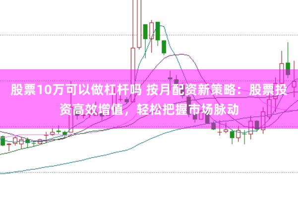 股票10万可以做杠杆吗 按月配资新策略：股票投资高效增值，轻松把握市场脉动