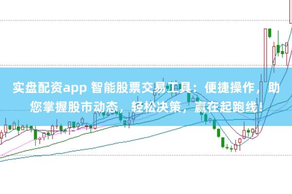 实盘配资app 智能股票交易工具:便捷操作,助您掌握股市动态,轻松决策,赢在起跑线!