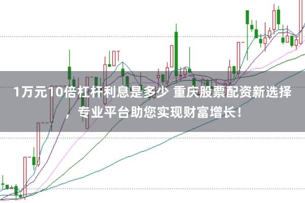 1万元10倍杠杆利息是多少 重庆股票配资新选择，专业平台助您实现财富增长！