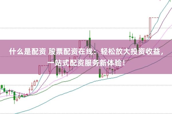 什么是配资 股票配资在线：轻松放大投资收益，一站式配资服务新体验！