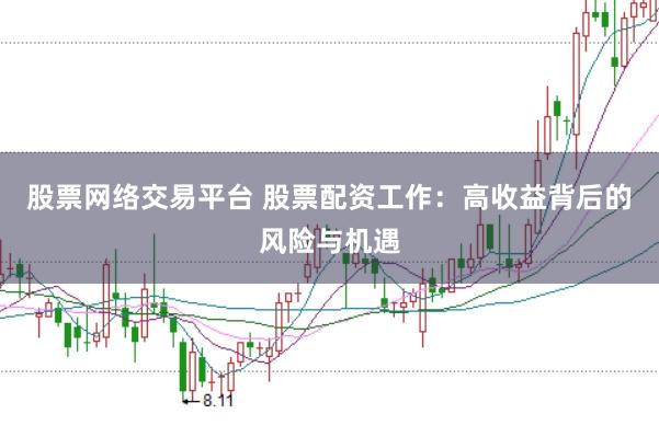股票网络交易平台 股票配资工作:高收益背后的风险与机遇