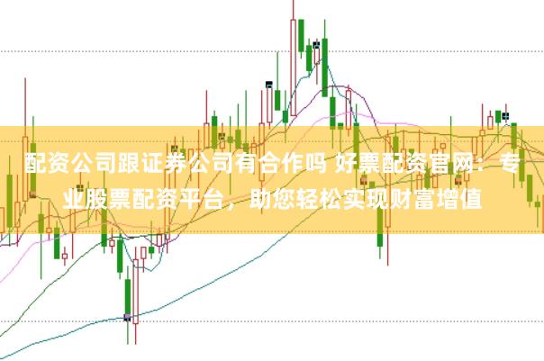 配资公司跟证券公司有合作吗 好票配资官网：专业股票配资平台，助您轻松实现财富增值