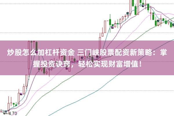 炒股怎么加杠杆资金 三门峡股票配资新策略：掌握投资诀窍，轻松实现财富增值！