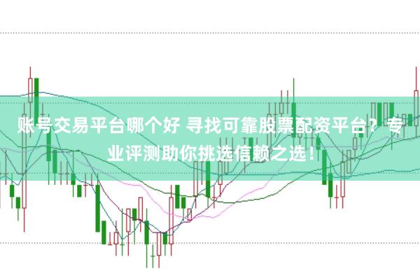 账号交易平台哪个好 寻找可靠股票配资平台?专业评测助你挑选信赖之选!