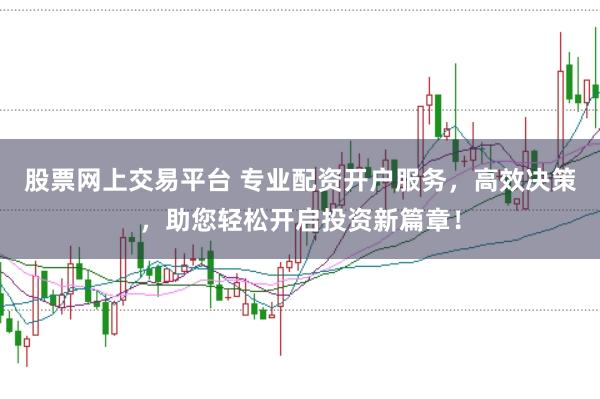 股票网上交易平台 专业配资开户服务，高效决策，助您轻松开启投资新篇章！
