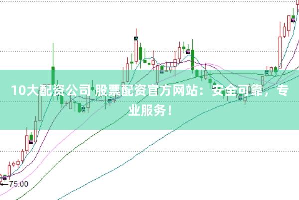 10大配资公司 股票配资官方网站：安全可靠，专业服务！