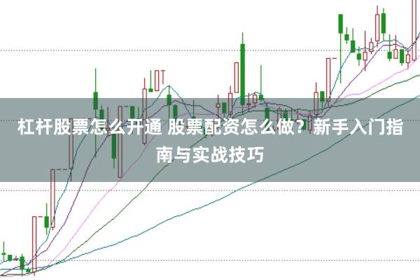 杠杆股票怎么开通 股票配资怎么做?新手入门指南与实战技巧