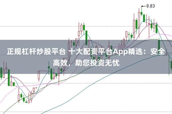 正规杠杆炒股平台 十大配资平台App精选：安全高效，助您投资无忧