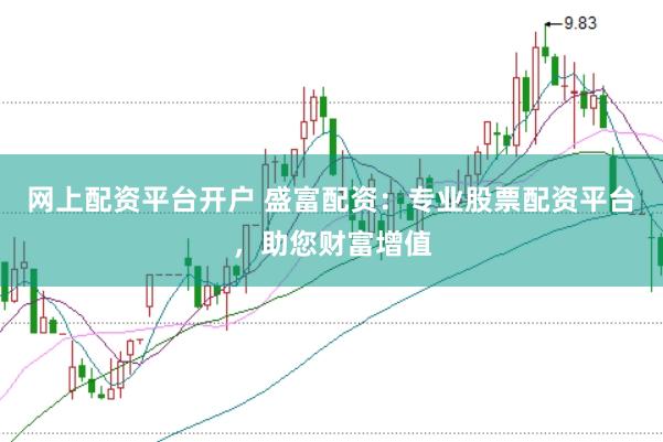 网上配资平台开户 盛富配资：专业股票配资平台，助您财富增值