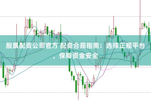 股票配资公司官方 配资合规指南：选择正规平台，保障资金安全