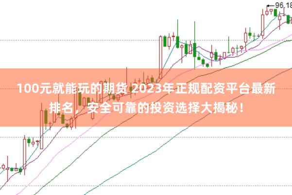 100元就能玩的期货 2023年正规配资平台最新排名，安全可靠的投资选择大揭秘！