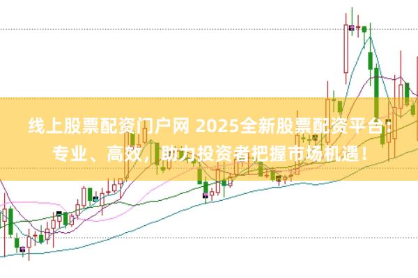 线上股票配资门户网 2025全新股票配资平台：专业、高效，助力投资者把握市场机遇！