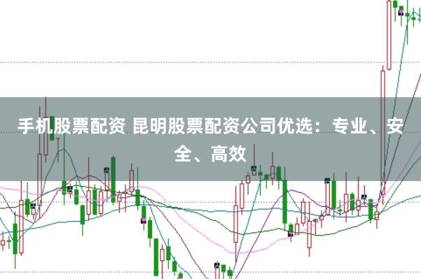 手机股票配资 昆明股票配资公司优选：专业、安全、高效