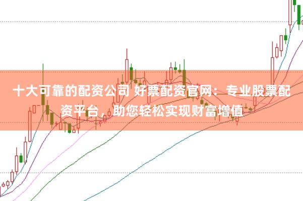 十大可靠的配资公司 好票配资官网：专业股票配资平台，助您轻松实现财富增值