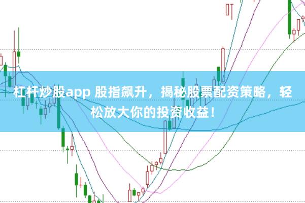 杠杆炒股app 股指飙升，揭秘股票配资策略，轻松放大你的投资收益！