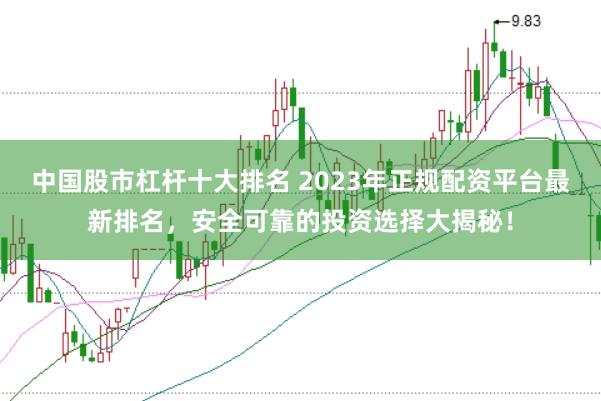 中国股市杠杆十大排名 2023年正规配资平台最新排名，安全可靠的投资选择大揭秘！