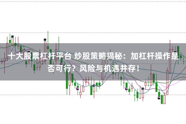 十大股票杠杆平台 炒股策略揭秘:加杠杆操作是否可行?风险与机遇并存!