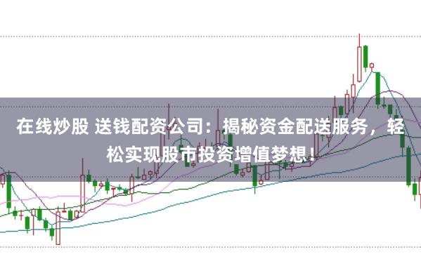 在线炒股 送钱配资公司：揭秘资金配送服务，轻松实现股市投资增值梦想！