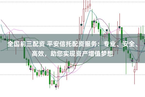 全国前三配资 平安信托配资服务:专业、安全、高效,助您实现资产增值梦想