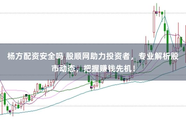 杨方配资安全吗 股顺网助力投资者，专业解析股市动态，把握赚钱先机！