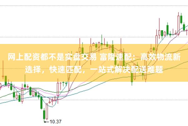 网上配资都不是实盘交易 富隆速配：高效物流新选择，快速匹配，一站式解决配送难题