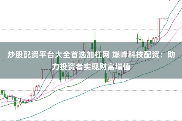 炒股配资平台大全首选加杠网 燃峰科技配资:助力投资者实现财富增值