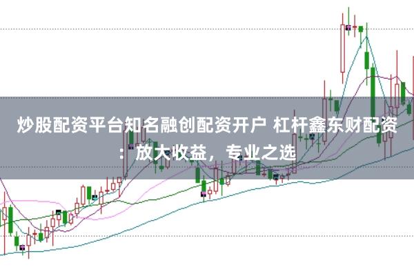 炒股配资平台知名融创配资开户 杠杆鑫东财配资：放大收益，专业之选