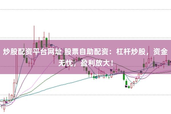 炒股配资平台网址 股票自助配资：杠杆炒股，资金无忧，盈利放大！