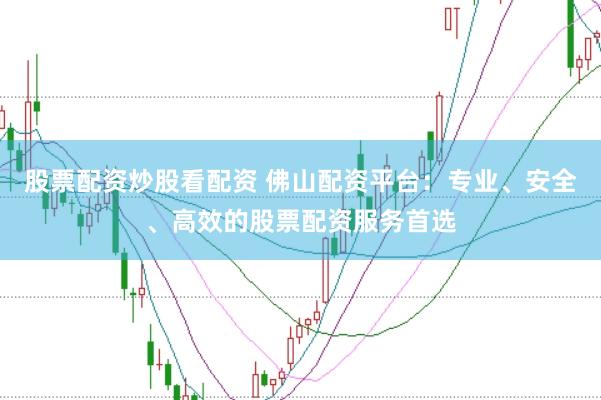 股票配资炒股看配资 佛山配资平台：专业、安全、高效的股票配资服务首选
