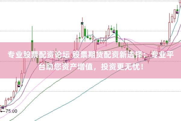 专业股票配资论坛 股票期货配资新选择：专业平台助您资产增值，投资更无忧！