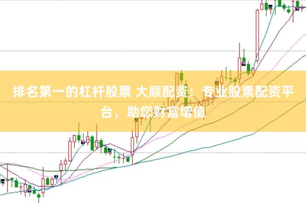 排名第一的杠杆股票 大顺配资：专业股票配资平台，助您财富增值
