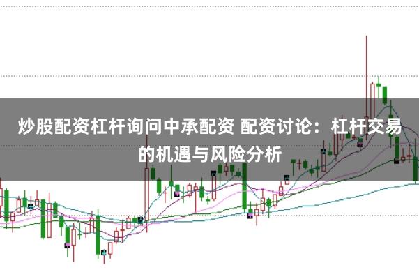 炒股配资杠杆询问中承配资 配资讨论：杠杆交易的机遇与风险分析