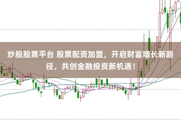 炒股股票平台 股票配资加盟，开启财富增长新路径，共创金融投资新机遇！