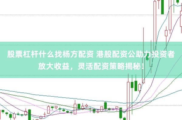 股票杠杆什么找杨方配资 港股配资公助力投资者放大收益,灵活配资策略揭秘!