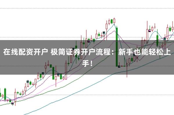 在线配资开户 极简证券开户流程：新手也能轻松上手！
