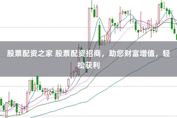 股票配资之家 股票配资招商，助您财富增值，轻松获利