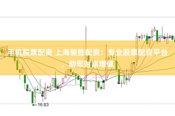 手机股票配资 上海骏胜配资：专业股票配资平台，助您财富增值