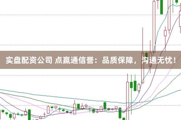 实盘配资公司 点嬴通信誉:品质保障,沟通无忧!