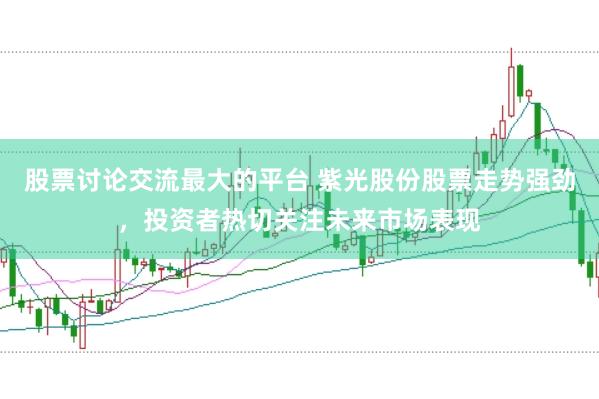 股票讨论交流最大的平台 紫光股份股票走势强劲,投资者热切关注未来市场表现